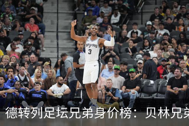 德转列足坛兄弟身价榜：贝林兄弟1.89亿欧居首