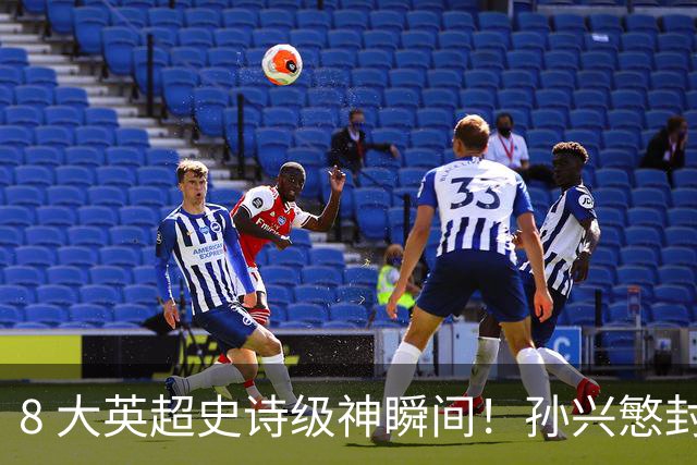 8 大英超史诗级神瞬间！孙兴慜封神时刻：欧洲防线顶得住吗？